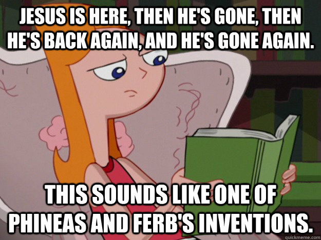 Jesus is here, then He's gone, then He's back again, and He's gone again. This sounds like one of Phineas and Ferb's inventions. - Jesus is here, then He's gone, then He's back again, and He's gone again. This sounds like one of Phineas and Ferb's inventions.  Misc