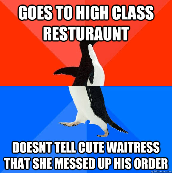Goes to high class resturaunt Doesnt tell cute waitress that she messed up his order  Socially Awesome Awkward Penguin