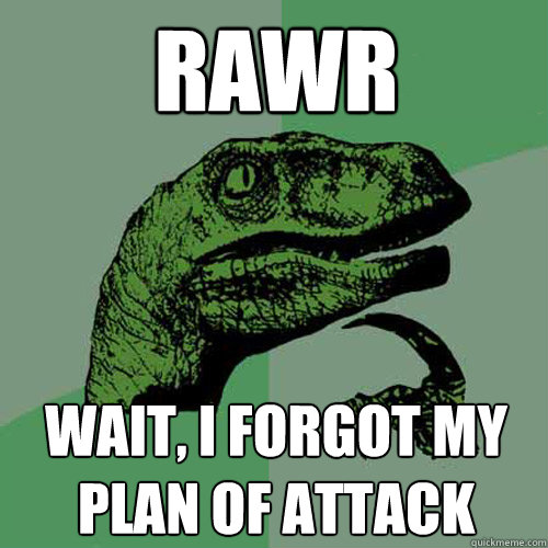 rawr wait, i forgot my plan of attack  Philosoraptor