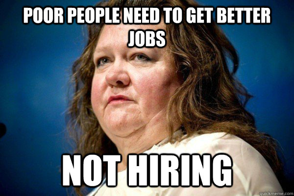 poor people need to get better jobs not hiring  Spiteful Billionaire