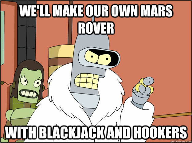 We'll make our own mars rover WITH BLACKJACK AND HOOKERS  BENDER STATE MEET