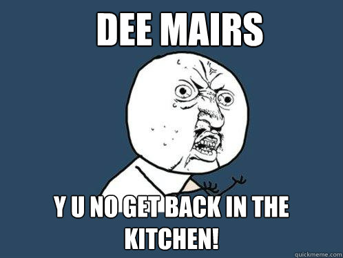DEE MAIRS  y u no get back in the kitchen!  Y U No