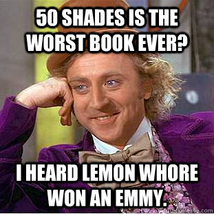50 shades is the worst book ever? I heard Lemon Whore won an emmy.   Condescending Wonka