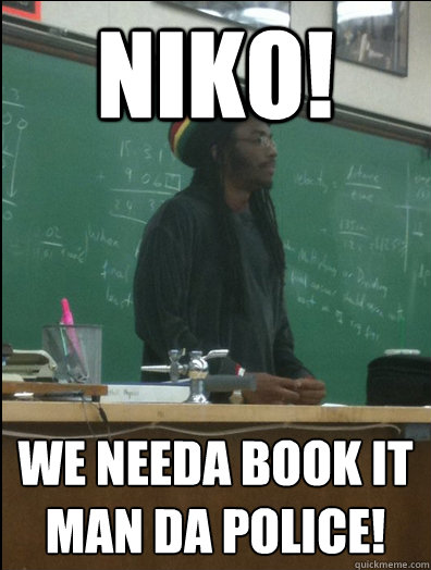Niko! we needa book it man da police!  Rasta Science Teacher