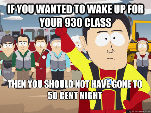 If you wanted to wake up for your 930 class then you should not have gone to 50 cent night  Captain Hindsight