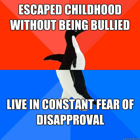 escaped childhood without being bullied live in constant fear of disapproval  Socially Awesome Awkward Penguin