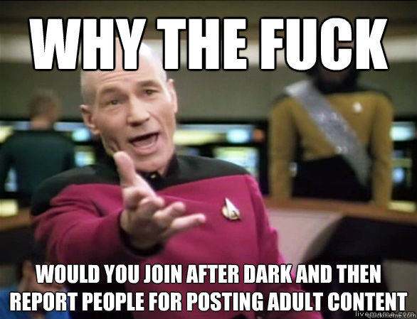 Why the fuck would you join After dark and then report people for posting adult content  Annoyed Picard HD