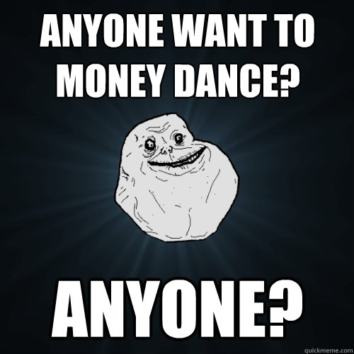 ANyone want to money dance? Anyone?  Forever Alone