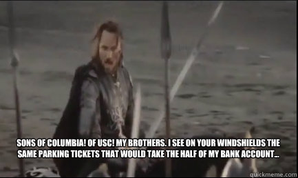 
Sons of Columbia! Of USC! My brothers. I see on your windshields the same parking tickets that would take the half of my bank account...   Aragorn at the Black Gate