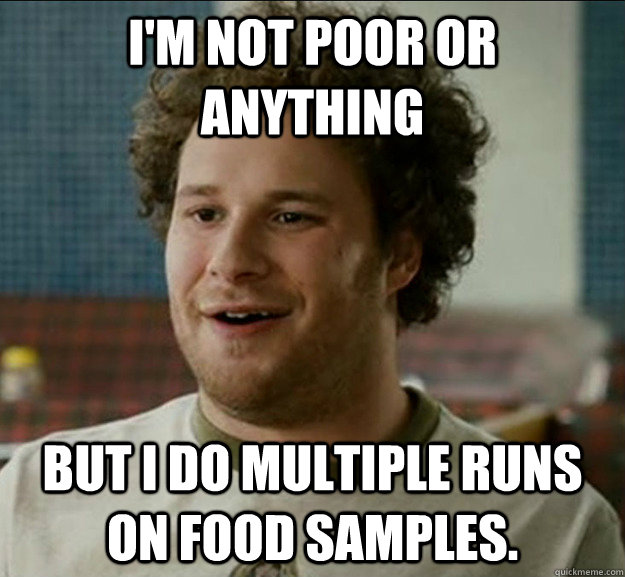 I'm not poor or anything But I do multiple runs on food samples. - I'm not poor or anything But I do multiple runs on food samples.  poor