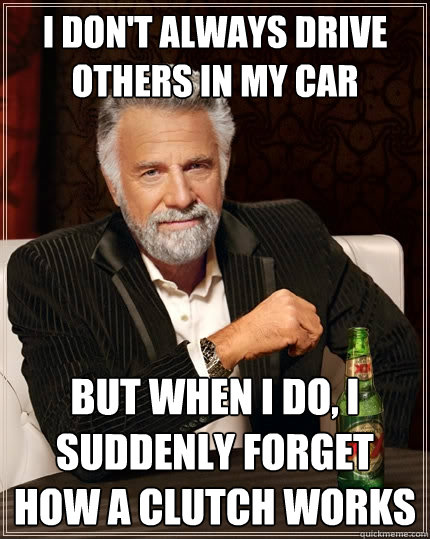 I don't always drive others in my car but when I do, I suddenly forget how a clutch works  The Most Interesting Man In The World