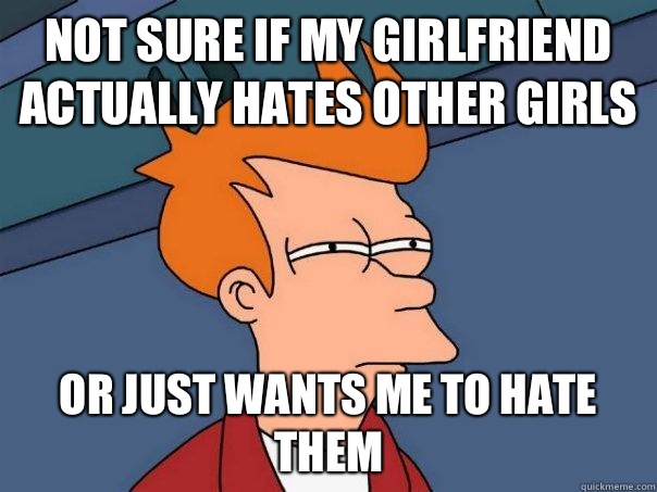 Not sure if my girlfriend actually hates other girls Or just wants me to hate them - Not sure if my girlfriend actually hates other girls Or just wants me to hate them  Futurama Fry