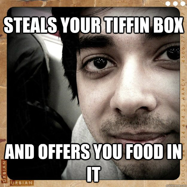 steals your tiffin box and offers you food in it - steals your tiffin box and offers you food in it  Douchebag
