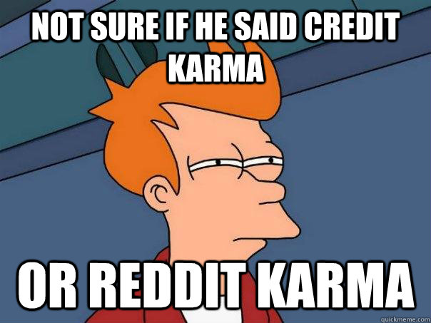 Not sure if he said Credit Karma or reddit karma  Futurama Fry