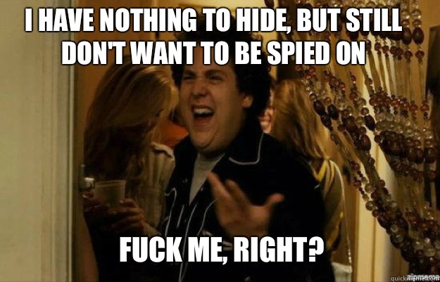 I have nothing to hide, but still don't want to be spied on FUCK ME, RIGHT?  fuck me right