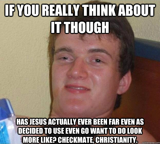 if you really think about it though has Jesus actually ever been far even as decided to use even go want to do look more like? Checkmate, Christianity.  - if you really think about it though has Jesus actually ever been far even as decided to use even go want to do look more like? Checkmate, Christianity.   The High Guy