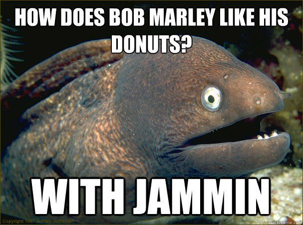 How does Bob Marley like his donuts?
 With jammin  Bad Joke Eel