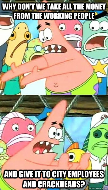why don't we take all the money from the working people and give it to city employees and crackheads?  Push it somewhere else Patrick