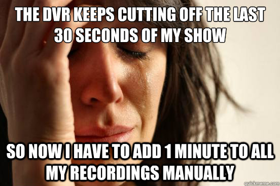 the dvr keeps cutting off the last 30 seconds of my show so now i have to add 1 minute to all my recordings manually  First World Problems
