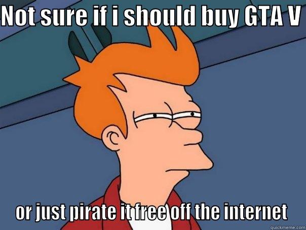 NOT SURE IF I SHOULD BUY GTA V  OR JUST PIRATE IT FREE OFF THE INTERNET Futurama Fry