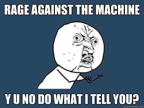 Rage Against the Machine y u no do what I tell you?  Y U No