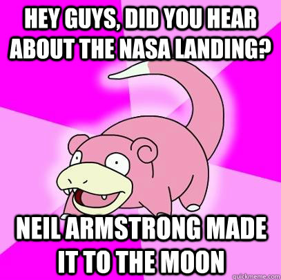 hey guys, did you hear about the NASA landing? Neil Armstrong made it to the moon  Slowpoke