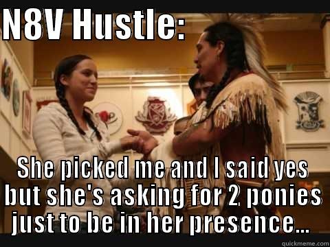 N8V HUSTLE:                      SHE PICKED ME AND I SAID YES BUT SHE'S ASKING FOR 2 PONIES JUST TO BE IN HER PRESENCE...  Misc