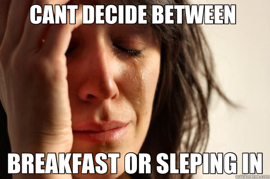 CANT DECIDE BETWEEN  BREAKFAST OR SLEPING IN  First World Problems