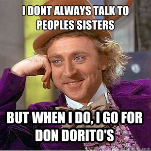 I dont always talk to Peoples sisters But when i do, i go for Don Dorito's  Creepy Wonka