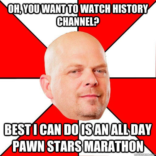 Oh, you want to watch history channel? Best I can do is an all day pawn stars marathon - Oh, you want to watch history channel? Best I can do is an all day pawn stars marathon  Pawn Star