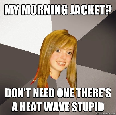 my morning jacket? don't need one there's a heat wave stupid  Musically Oblivious 8th Grader