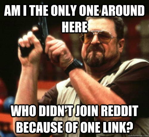 Am i the only one around here who didn't join reddit because of one link? - Am i the only one around here who didn't join reddit because of one link?  Am I The Only One Around Here