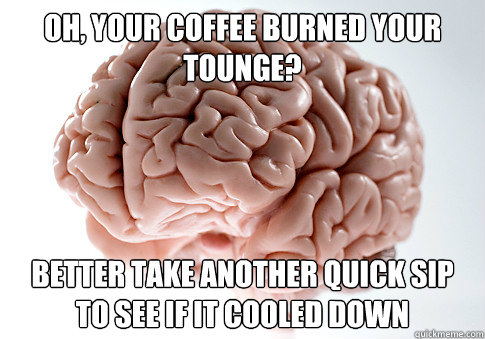 Oh, your coffee burned your tounge? Better take another quick sip to see if it cooled down  - Oh, your coffee burned your tounge? Better take another quick sip to see if it cooled down   Scumbag Brain