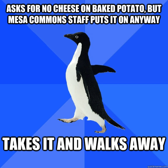 asks for no cheese on baked potato, but mesa commons staff puts it on anyway  takes it and walks away   Socially Awkward Penguin