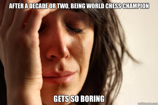 After a decade or two, being World Chess Champion gets so boring  First World Problems