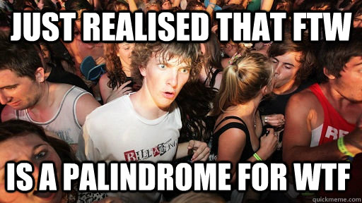 Just realised that FTW Is a palindrome for WTF   Sudden Clarity Clarence
