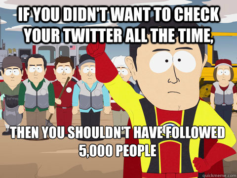 If you didn't want to check your Twitter all the time, Then you shouldn't have followed 5,000 people  Captain Hindsight