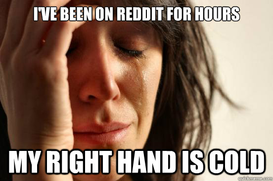 I've been on Reddit for hours my right hand is cold  First World Problems