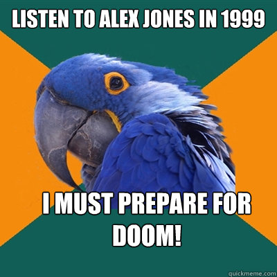 Listen to Alex Jones in 1999 I MUST PREPARE FOR DooM!  Paranoid Parrot
