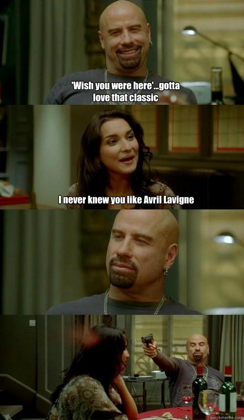 'Wish you were here'...gotta love that classic I never knew you like Avril Lavigne  Skinhead John v2