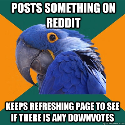 posts something on reddit keeps refreshing page to see if there is any downvotes  Paranoid Parrot