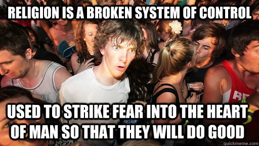 Religion is a broken system of control used to strike fear into the heart of man so that they will do good  Sudden Clarity Clarence