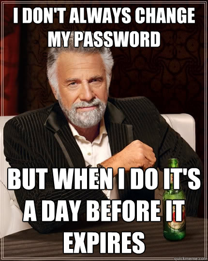 I don't always change my password but when I do it's a day before it expires  The Most Interesting Man In The World