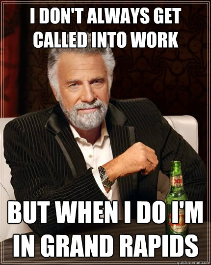 I don't always get called into work But when I do I'm in Grand Rapids  The Most Interesting Man In The World