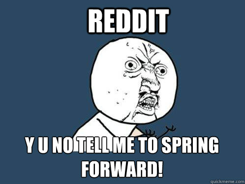 Reddit y u no tell me to spring forward!  Y U No