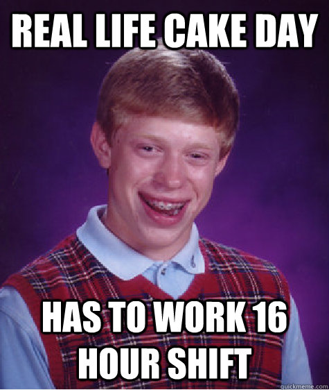 Real life cake day Has to work 16 hour shift  Bad Luck Brian