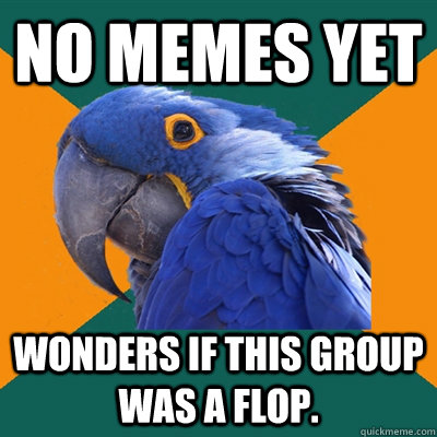 No memes yet Wonders if this group was a flop.  Paranoid Parrot