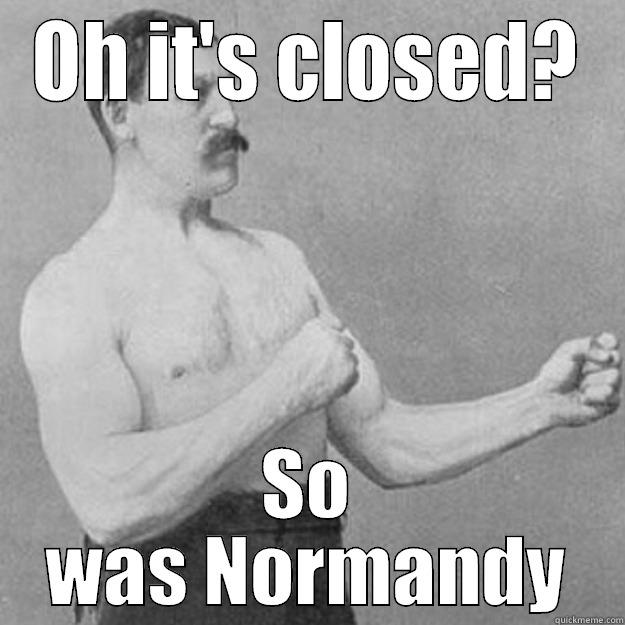 OH IT'S CLOSED? SO WAS NORMANDY overly manly man