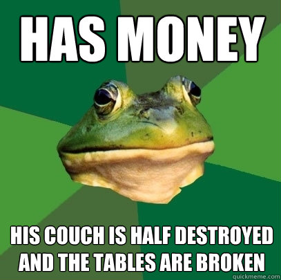 has money his couch is half destroyed and the tables are broken  Foul Bachelor Frog