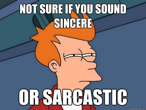 not sure if you sound sincere or sarcastic  Futurama Fry